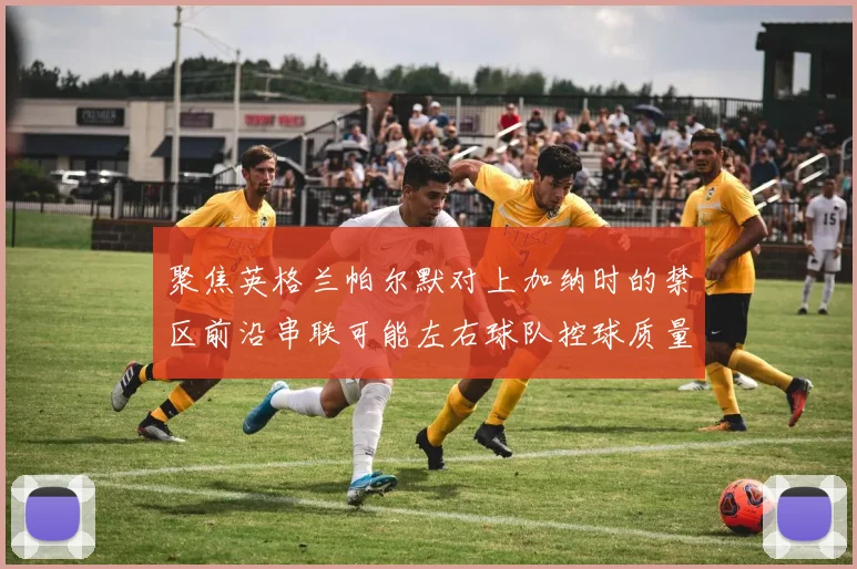 聚焦英格兰帕尔默对上加纳时的禁区前沿串联可能左右球队控球质量