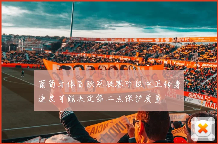 葡萄牙体育欧冠联赛阶段中卫转身速度可能决定第二点保护质量