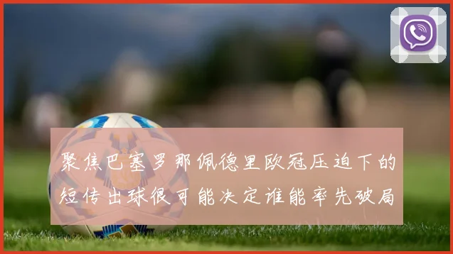 聚焦巴塞罗那佩德里欧冠压迫下的短传出球很可能决定谁能率先破局