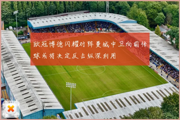 欧冠博德闪耀对阵曼城中卫向前传球或将决定反击纵深利用