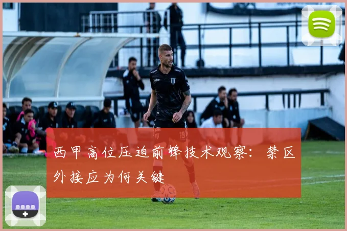 西甲高位压迫前锋技术观察:禁区外接应为何关键