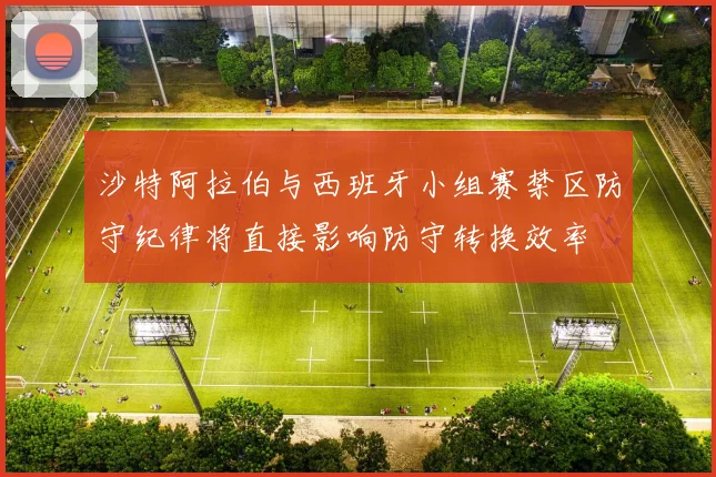 沙特阿拉伯与西班牙小组赛禁区防守纪律将直接影响防守转换效率