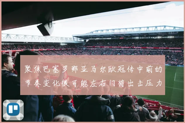 聚焦巴塞罗那亚马尔欧冠传中前的节奏变化很可能左右门将出击压力