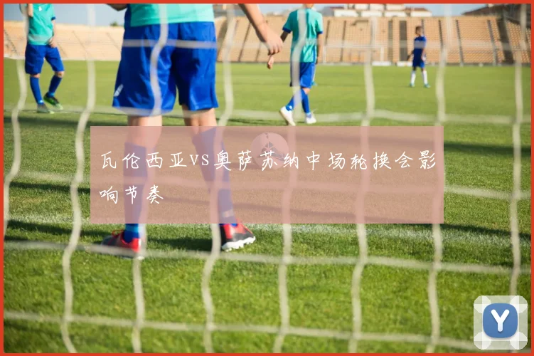 瓦伦西亚vs奥萨苏纳中场轮换会影响节奏