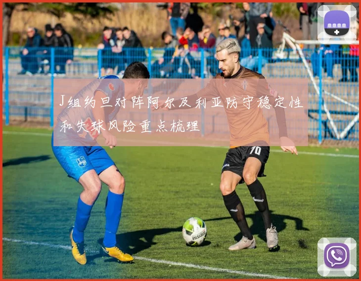 J组约旦对阵阿尔及利亚防守稳定性和失球风险重点梳理