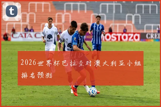 2026世界杯巴拉圭对澳大利亚小组排名预测