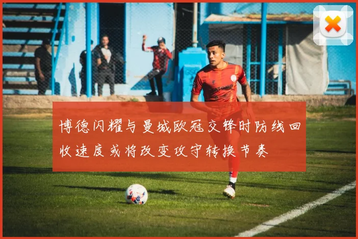 博德闪耀与曼城欧冠交锋时防线回收速度或将改变攻守转换节奏