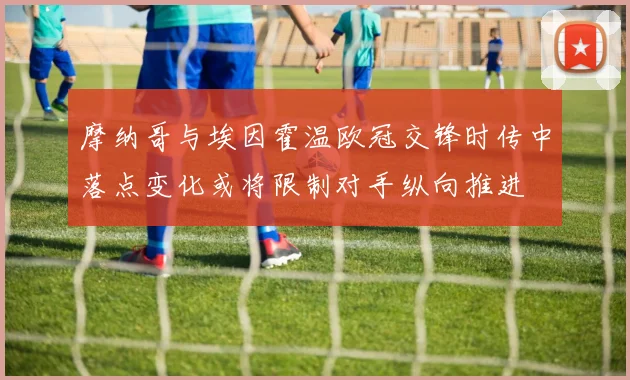 摩纳哥与埃因霍温欧冠交锋时传中落点变化或将限制对手纵向推进