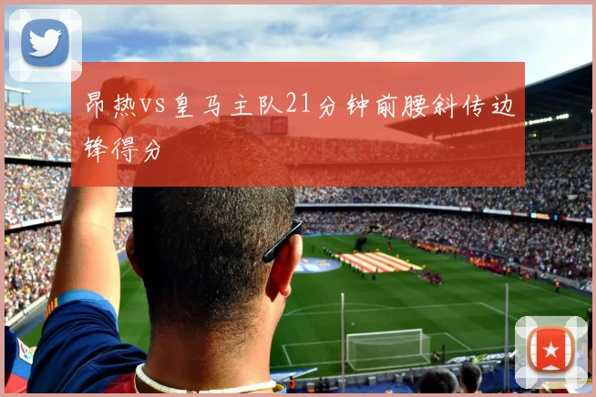 昂热vs皇马主队21分钟前腰斜传边锋得分