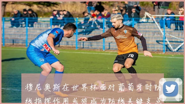 穆尼奥斯在世界杯面对葡萄牙时防线指挥作用或将成为防线关键支点