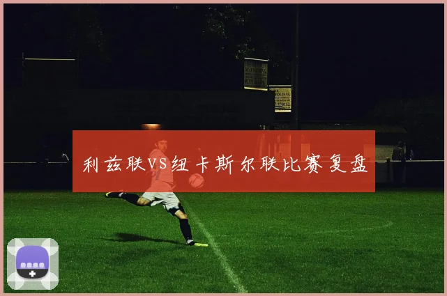 利兹联vs纽卡斯尔联比赛复盘