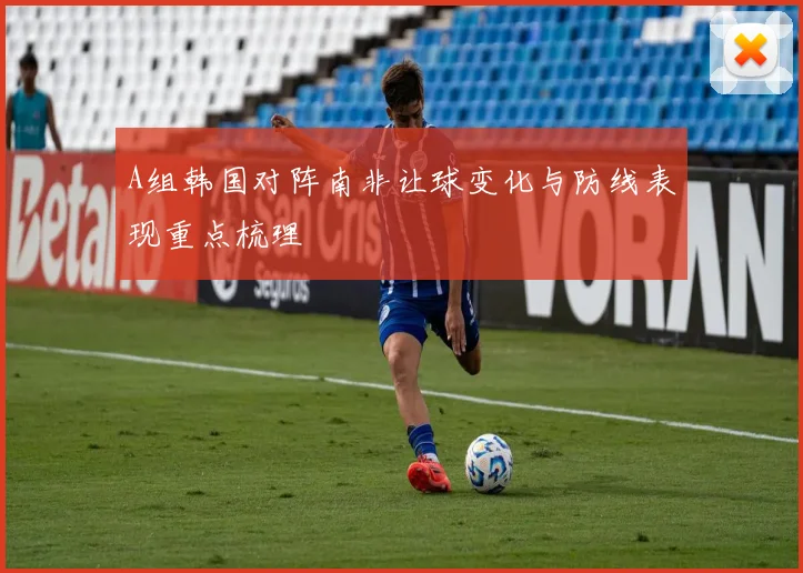 A组韩国对阵南非让球变化与防线表现重点梳理
