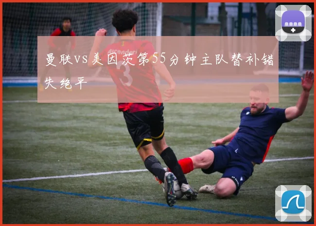 曼联vs美因茨第55分钟主队替补错失绝平
