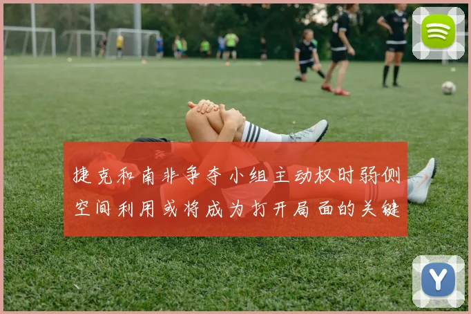 捷克和南非争夺小组主动权时弱侧空间利用或将成为打开局面的关键