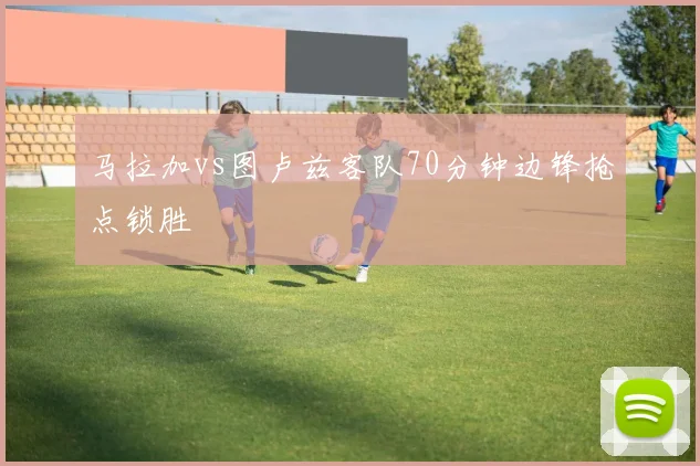 马拉加vs图卢兹客队70分钟边锋抢点锁胜