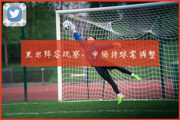 里尔阵容观察，中场持球需调整