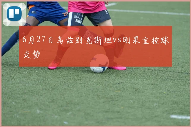 6月27日乌兹别克斯坦vs刚果金控球走势