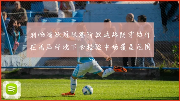 利物浦欧冠联赛阶段边路防守协作在高压环境下会检验中场覆盖范围