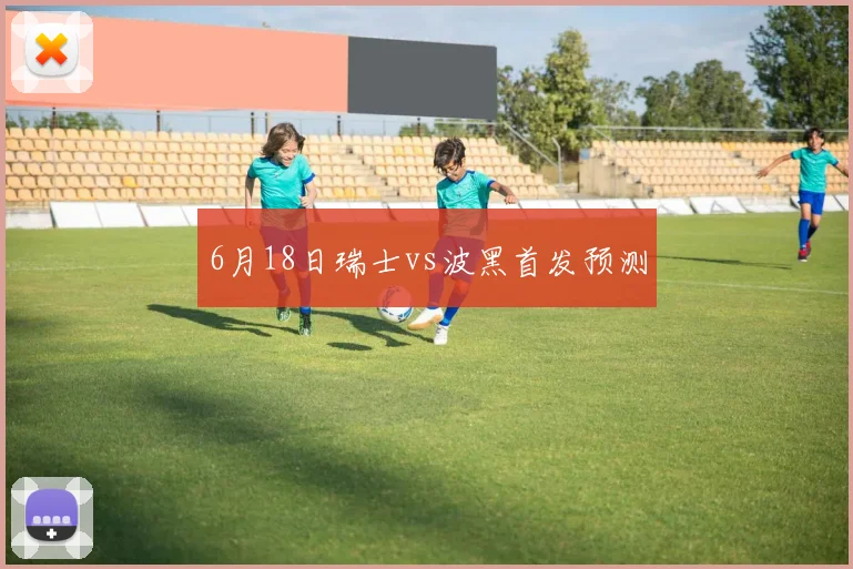 6月18日瑞士vs波黑首发预测