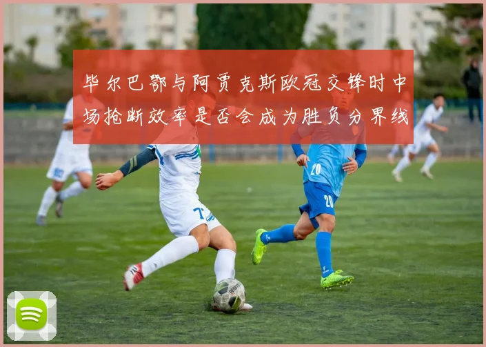 毕尔巴鄂与阿贾克斯欧冠交锋时中场抢断效率是否会成为胜负分界线