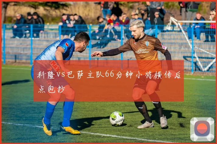 科隆vs巴萨主队66分钟小将横传后点包抄