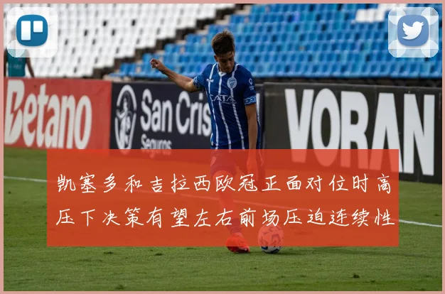 凯塞多和吉拉西欧冠正面对位时高压下决策有望左右前场压迫连续性