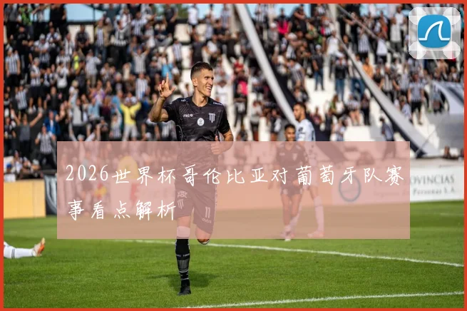 2026世界杯哥伦比亚对葡萄牙队赛事看点解析