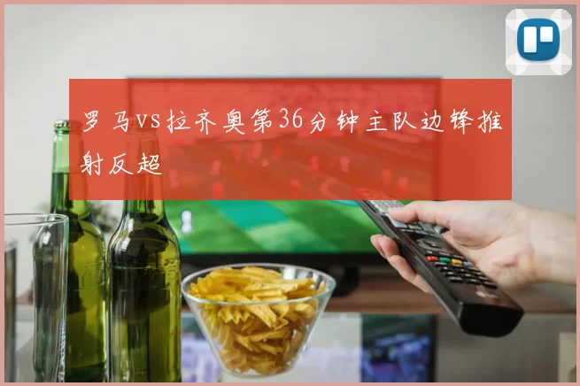 罗马vs拉齐奥第36分钟主队边锋推射反超