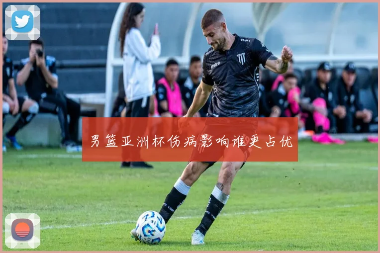 男篮亚洲杯伤病影响谁更占优
