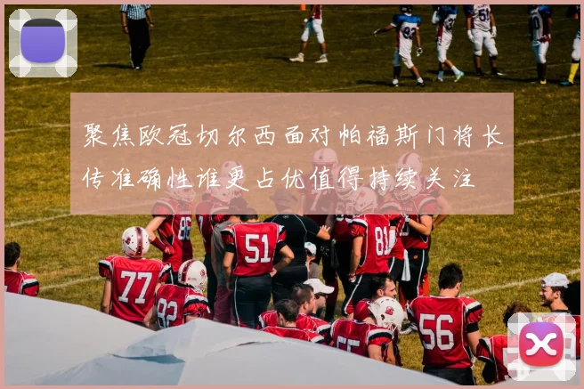聚焦欧冠切尔西面对帕福斯门将长传准确性谁更占优值得持续关注