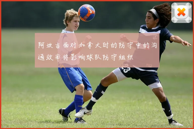 阿坎吉面对加拿大时的防守中的沟通效率将影响球队防守组织