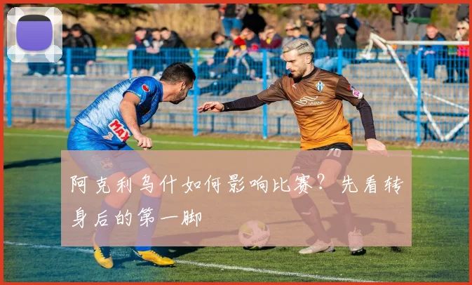 阿克利乌什如何影响比赛?先看转身后的第一脚