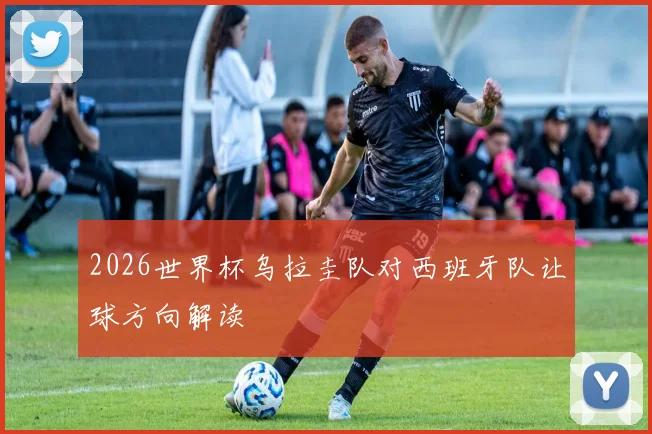 2026世界杯乌拉圭队对西班牙队让球方向解读