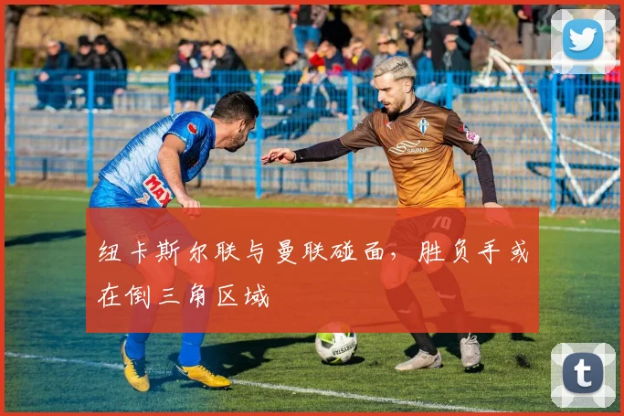 纽卡斯尔联与曼联碰面，胜负手或在倒三角区域