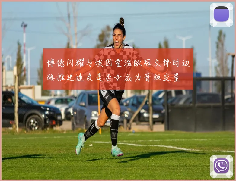 博德闪耀与埃因霍温欧冠交锋时边路推进速度是否会成为晋级变量