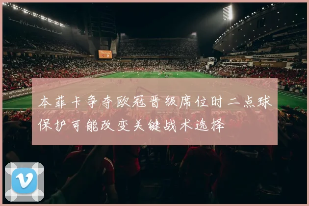 本菲卡争夺欧冠晋级席位时二点球保护可能改变关键战术选择