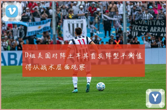 D组美国对阵土耳其首发阵型平衡值得从战术层面观察