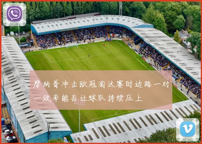 摩纳哥冲击欧冠淘汰赛时边路一对一效率能否让球队持续压上