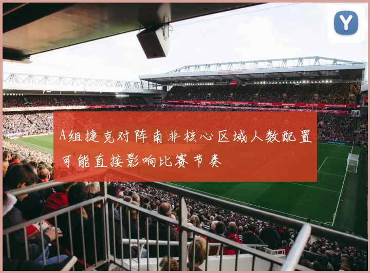 A组捷克对阵南非核心区域人数配置可能直接影响比赛节奏