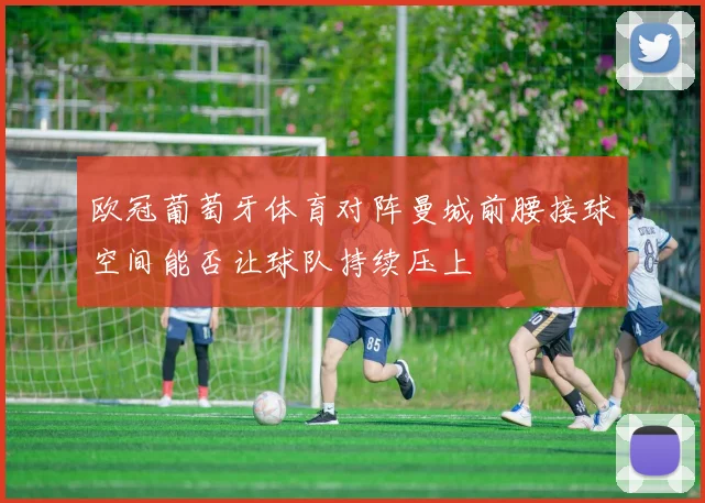 欧冠葡萄牙体育对阵曼城前腰接球空间能否让球队持续压上
