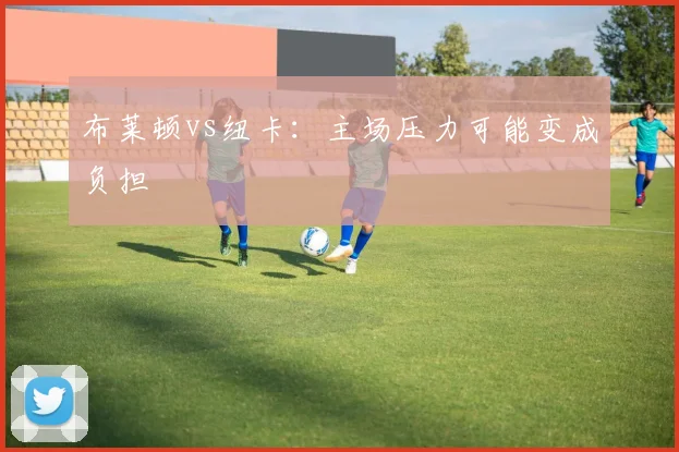 布莱顿vs纽卡：主场压力可能变成负担