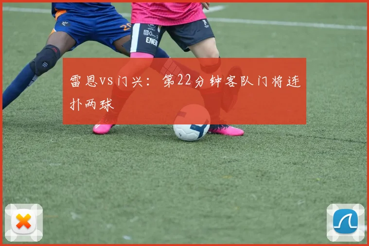 雷恩vs门兴：第22分钟客队门将连扑两球