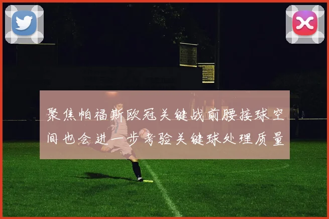 聚焦帕福斯欧冠关键战前腰接球空间也会进一步考验关键球处理质量