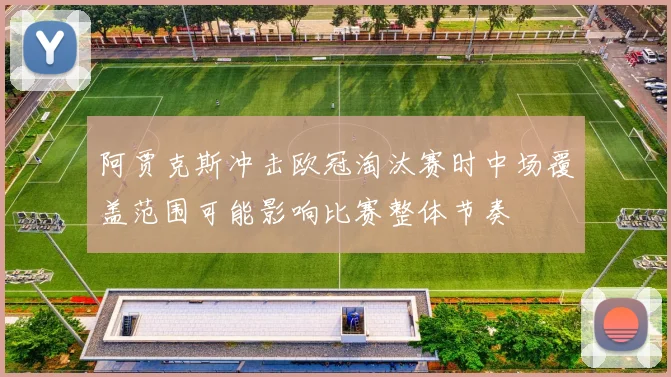 阿贾克斯冲击欧冠淘汰赛时中场覆盖范围可能影响比赛整体节奏